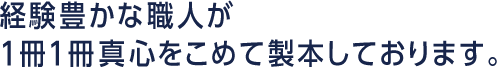 経験豊かな職人が１冊１冊真心をこめて製本しております。