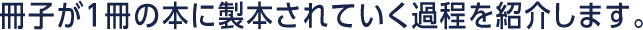 冊子が1冊の本に製本されていく過程を紹介します。